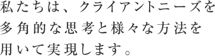 私たちは、クライアントニーズを多角的な思考と様々な方法を用いて実現します。