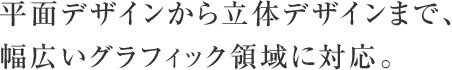 平面デザインから立体デザインまで、幅広いグラフィック領域に対応。