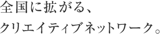 全国に拡がる、クリエイティブネットワーク。