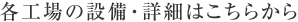 各工場の設備・詳細はこちらから