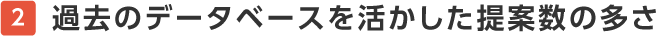 過去のデータベースを活かした提案数の多さ