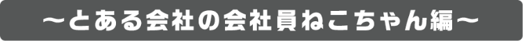 とある会社の会社員のねこちゃん編